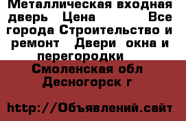 Металлическая входная дверь › Цена ­ 8 000 - Все города Строительство и ремонт » Двери, окна и перегородки   . Смоленская обл.,Десногорск г.